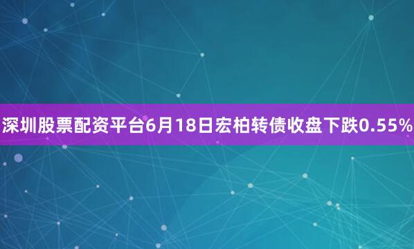 深圳股票配资平台6月18日宏柏转债收盘下跌0.55%