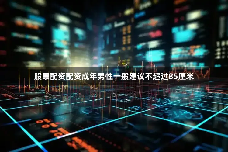股票配资配资成年男性一般建议不超过85厘米