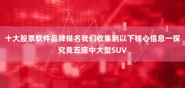 十大股票软件品牌排名我们收集到以下核心信息一探究竟五座中大型SUV