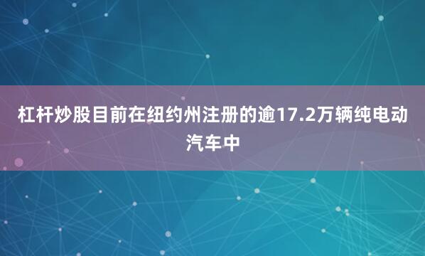 杠杆炒股目前在纽约州注册的逾17.2万辆纯电动汽车中