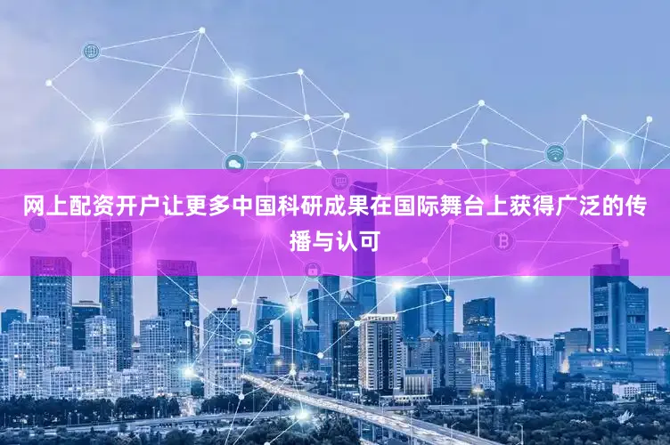 网上配资开户让更多中国科研成果在国际舞台上获得广泛的传播与认可