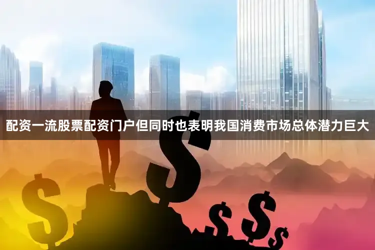 配资一流股票配资门户但同时也表明我国消费市场总体潜力巨大