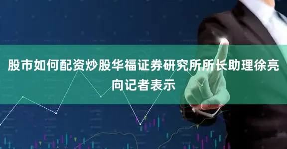 股市如何配资炒股华福证券研究所所长助理徐亮向记者表示