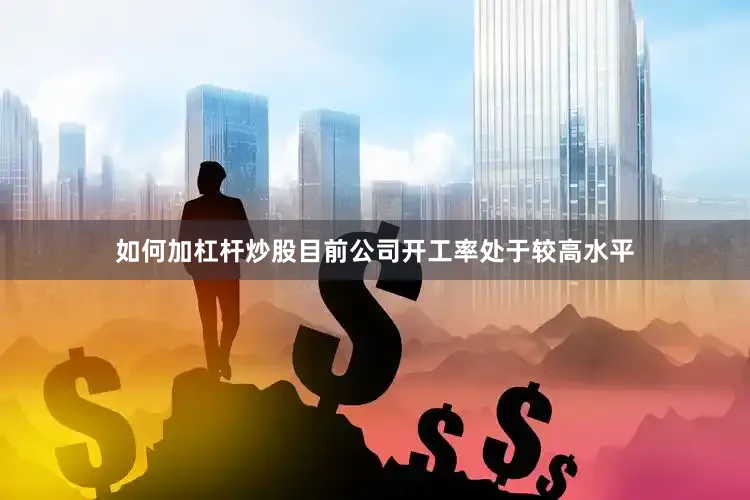 如何加杠杆炒股目前公司开工率处于较高水平