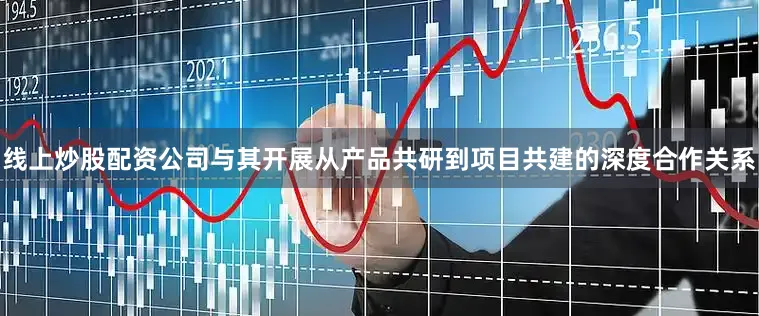 线上炒股配资公司与其开展从产品共研到项目共建的深度合作关系