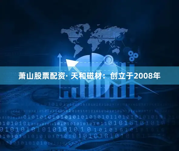 萧山股票配资· 天和磁材：创立于2008年