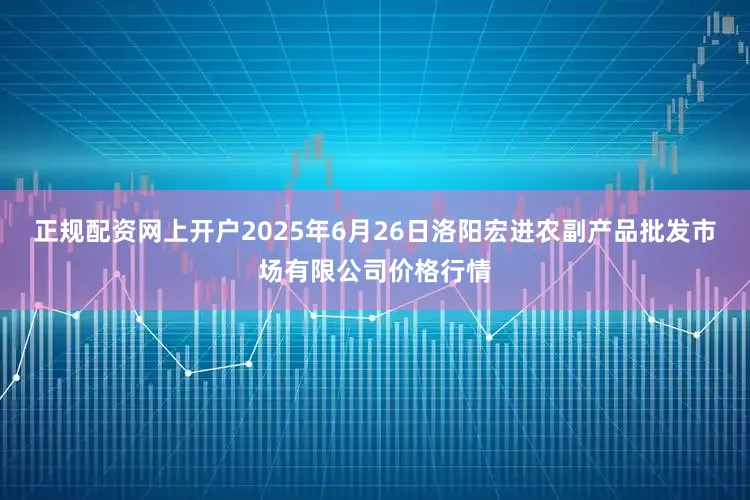 正规配资网上开户2025年6月26日洛阳宏进农副产品批发市场有限公司价格行情