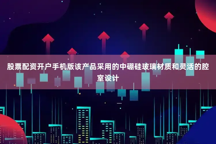 股票配资开户手机版该产品采用的中硼硅玻璃材质和灵活的腔室设计
