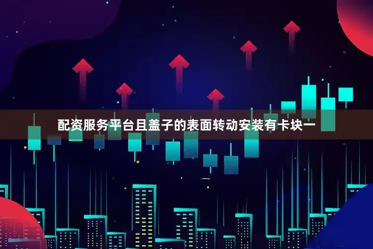 配资服务平台且盖子的表面转动安装有卡块一