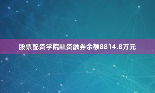 股票配资学院融资融券余额8814.8万元