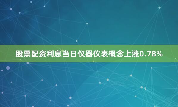 股票配资利息当日仪器仪表概念上涨0.78%