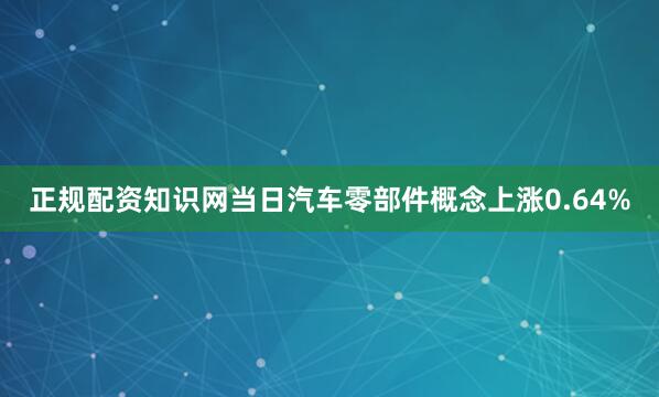 正规配资知识网当日汽车零部件概念上涨0.64%