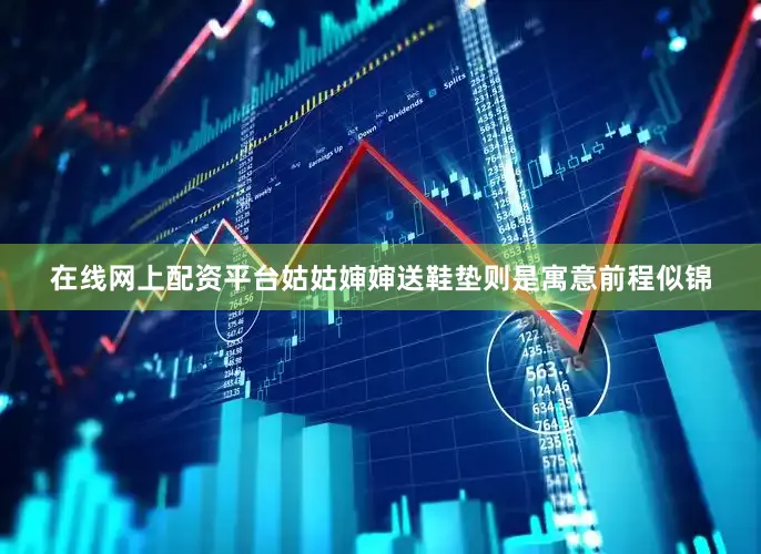 在线网上配资平台姑姑婶婶送鞋垫则是寓意前程似锦