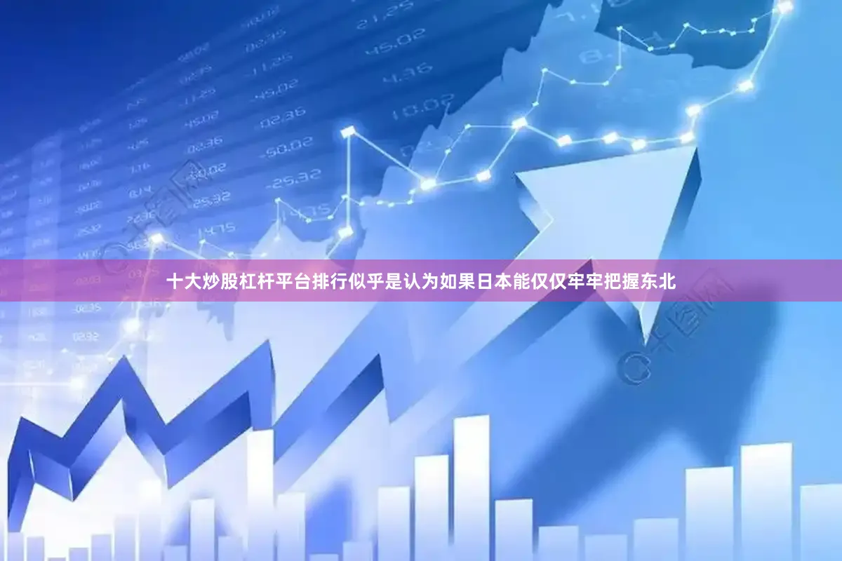 十大炒股杠杆平台排行似乎是认为如果日本能仅仅牢牢把握东北