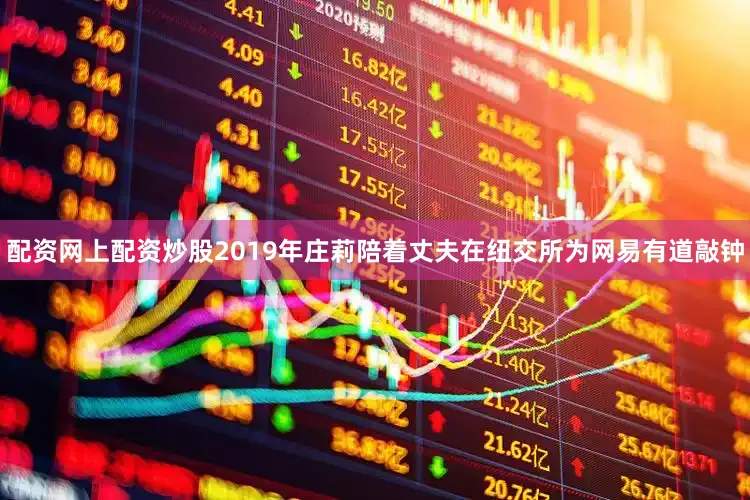 配资网上配资炒股2019年庄莉陪着丈夫在纽交所为网易有道敲钟