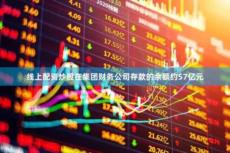 线上配资炒股在集团财务公司存款的余额约57亿元