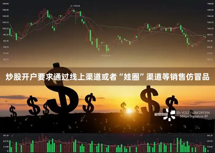 炒股开户要求通过线上渠道或者“娃圈”渠道等销售仿冒品