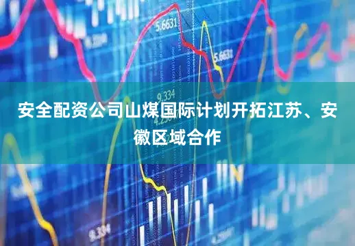 安全配资公司山煤国际计划开拓江苏、安徽区域合作