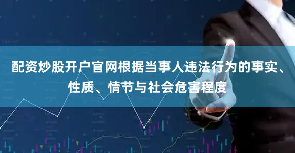 配资炒股开户官网根据当事人违法行为的事实、性质、情节与社会危害程度