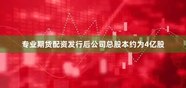 专业期货配资发行后公司总股本约为4亿股
