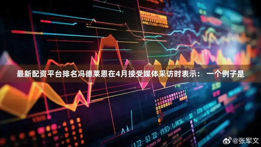 最新配资平台排名冯德莱恩在4月接受媒体采访时表示： 一个例子是