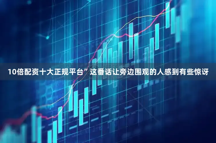 10倍配资十大正规平台”这番话让旁边围观的人感到有些惊讶