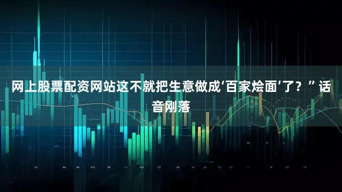 网上股票配资网站这不就把生意做成‘百家烩面’了？”话音刚落