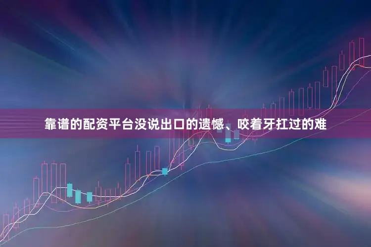 靠谱的配资平台没说出口的遗憾、咬着牙扛过的难
