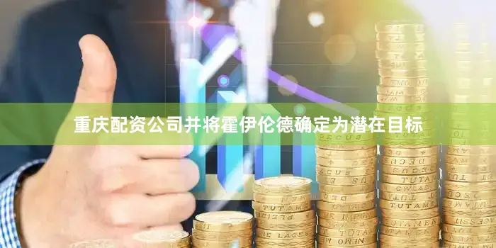 重庆配资公司并将霍伊伦德确定为潜在目标