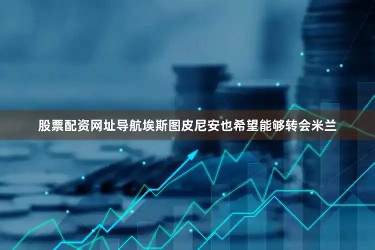 股票配资网址导航埃斯图皮尼安也希望能够转会米兰