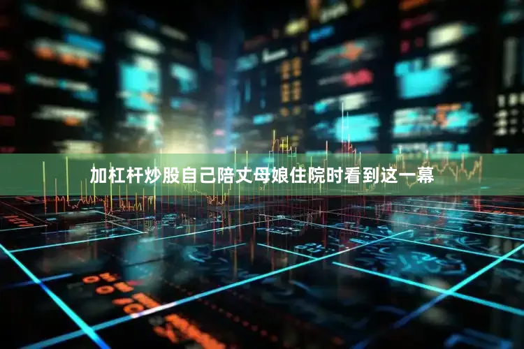 加杠杆炒股自己陪丈母娘住院时看到这一幕