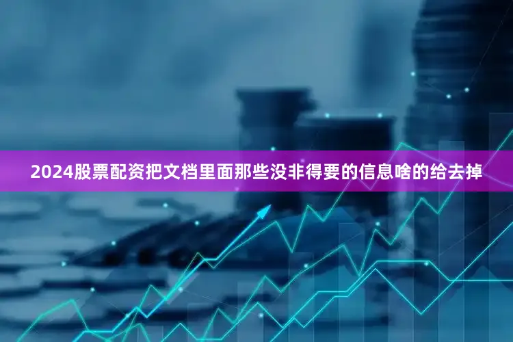 2024股票配资把文档里面那些没非得要的信息啥的给去掉
