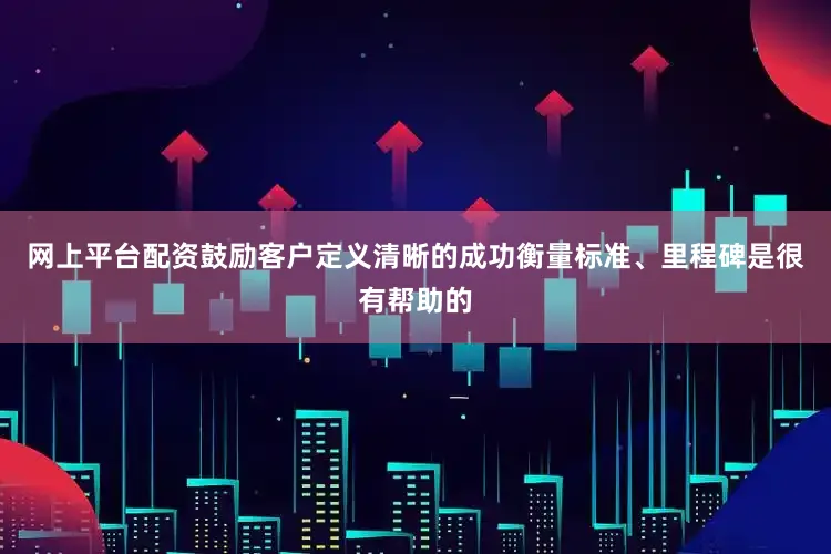 网上平台配资鼓励客户定义清晰的成功衡量标准、里程碑是很有帮助的