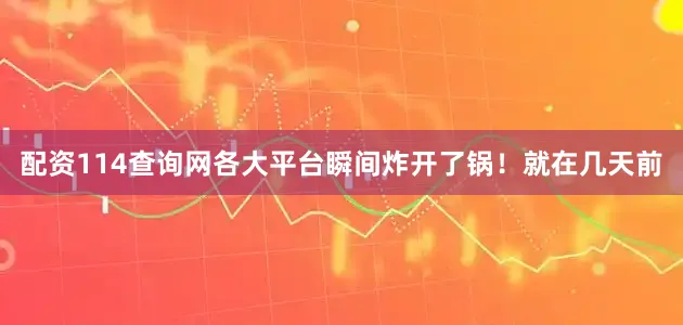 配资114查询网各大平台瞬间炸开了锅！就在几天前