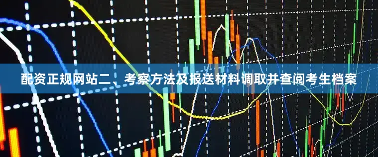 配资正规网站二、考察方法及报送材料调取并查阅考生档案