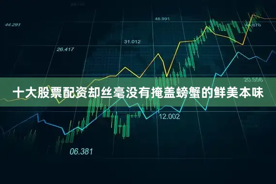 十大股票配资却丝毫没有掩盖螃蟹的鲜美本味