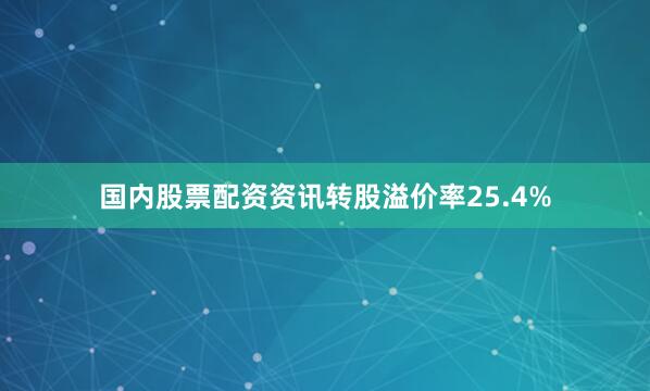 国内股票配资资讯转股溢价率25.4%