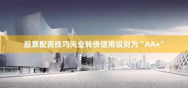 股票配资技巧天业转债信用级别为“AA+”