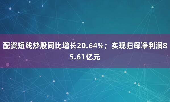 配资短线炒股同比增长20.64%；实现归母净利润85.61亿元