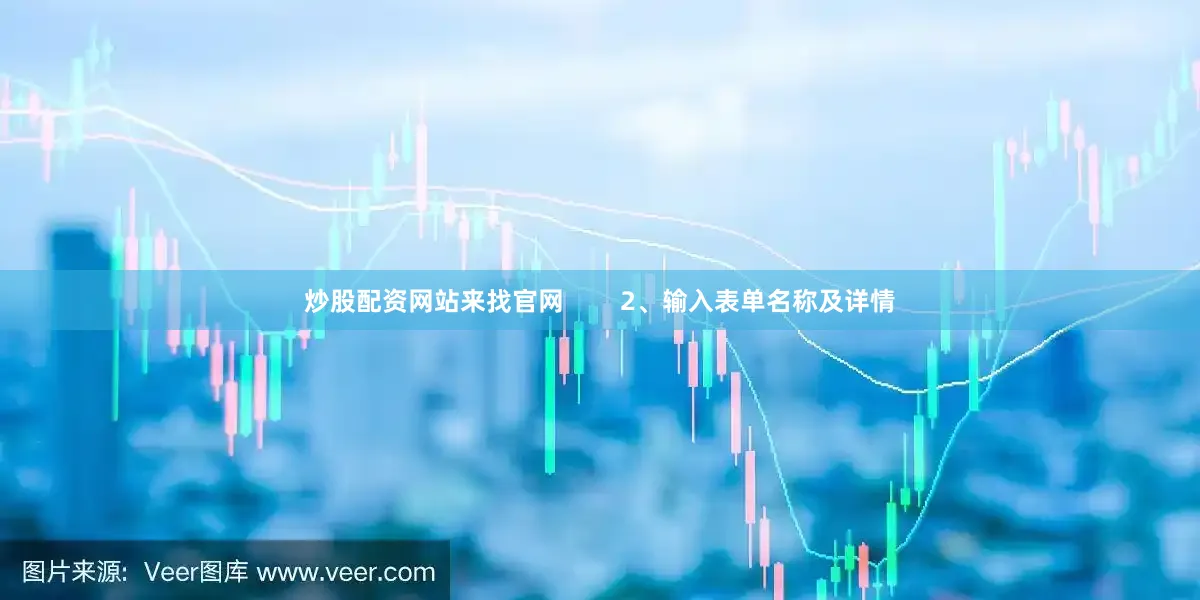 炒股配资网站来找官网 2、输入表单名称及详情