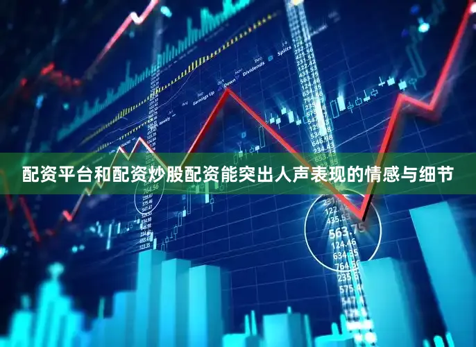 配资平台和配资炒股配资能突出人声表现的情感与细节