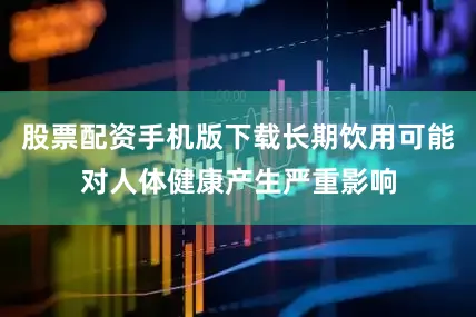 股票配资手机版下载长期饮用可能对人体健康产生严重影响