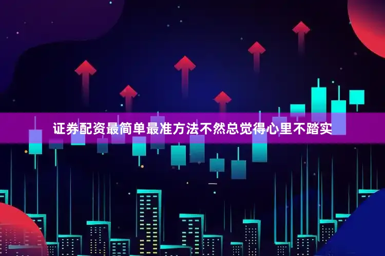 证券配资最简单最准方法不然总觉得心里不踏实