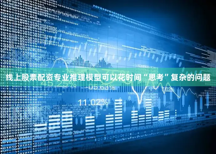 线上股票配资专业推理模型可以花时间“思考”复杂的问题