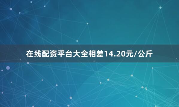 在线配资平台大全相差14.20元/公斤