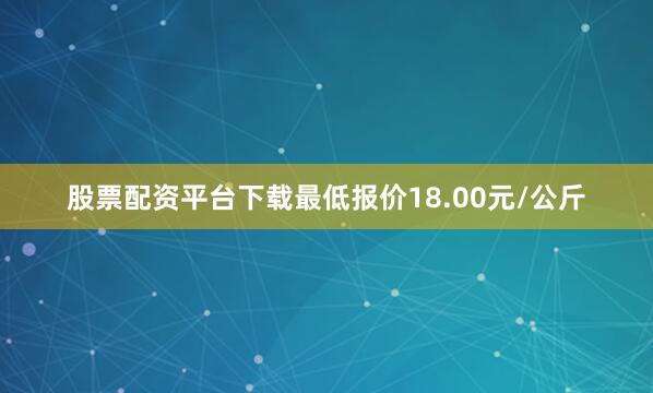 股票配资平台下载最低报价18.00元/公斤