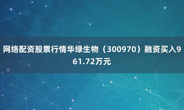 网络配资股票行情华绿生物（300970）融资买入961.72万元