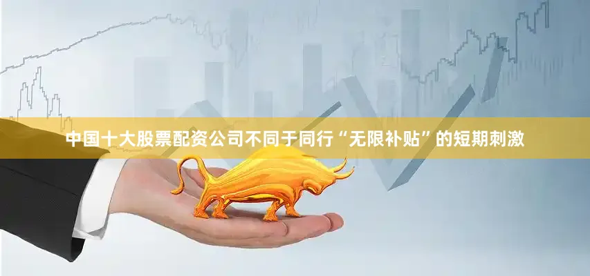 中国十大股票配资公司不同于同行“无限补贴”的短期刺激