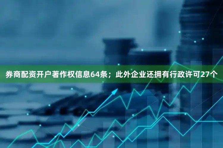 券商配资开户著作权信息64条；此外企业还拥有行政许可27个