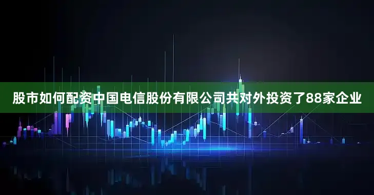 股市如何配资中国电信股份有限公司共对外投资了88家企业